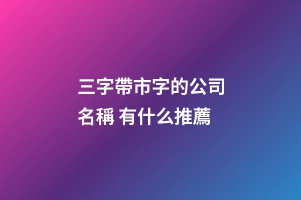 三字帶市字的公司名稱 有什么推薦-第1張-公司起名-玄機派